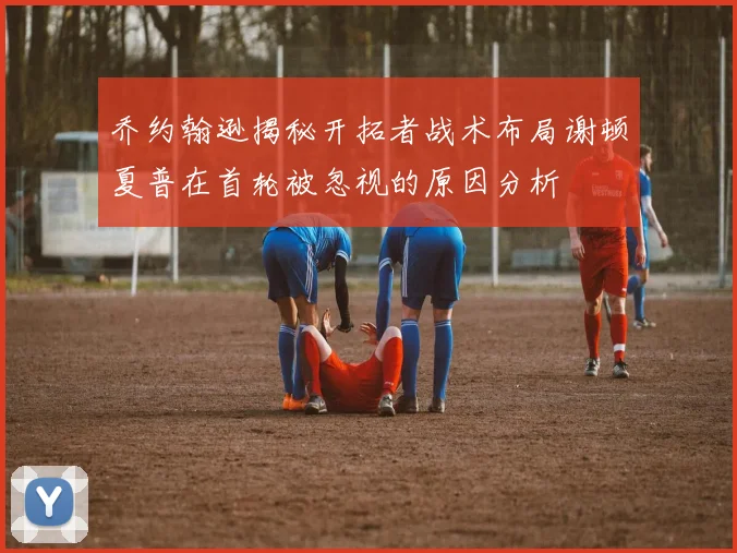 乔约翰逊揭秘开拓者战术布局谢顿夏普在首轮被忽视的原因分析
