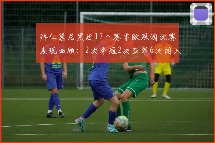 拜仁慕尼黑近17个赛季欧冠淘汰赛表现回顾：2次夺冠2次亚军6次闯入四强