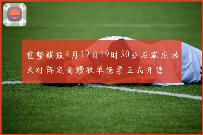 重整旗鼓4月19日19时30分石家庄功夫对阵定南赣联单场票正式开售