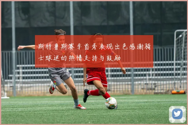 斯特鲁斯赛季首秀表现出色感谢骑士球迷的热情支持与鼓励