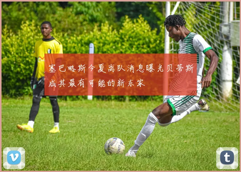 塞巴略斯今夏离队消息曝光贝蒂斯成其最有可能的新东家
