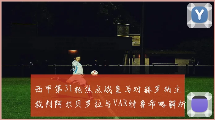西甲第31轮焦点战皇马对赫罗纳主裁判阿尔贝罗拉与VAR特鲁希略解析