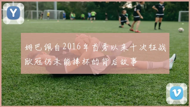 姆巴佩自2016年首秀以来十次征战欧冠仍未能捧杯的背后故事