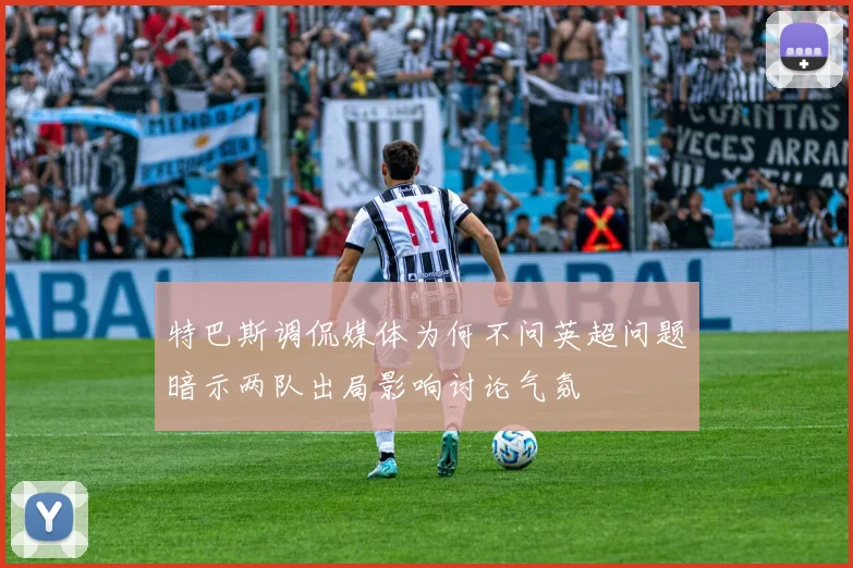 特巴斯调侃媒体为何不问英超问题暗示两队出局影响讨论气氛