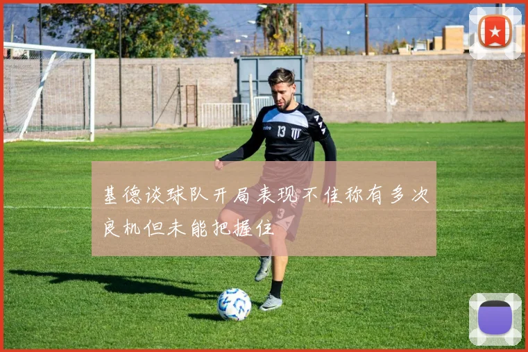 基德谈球队开局表现不佳称有多次良机但未能把握住