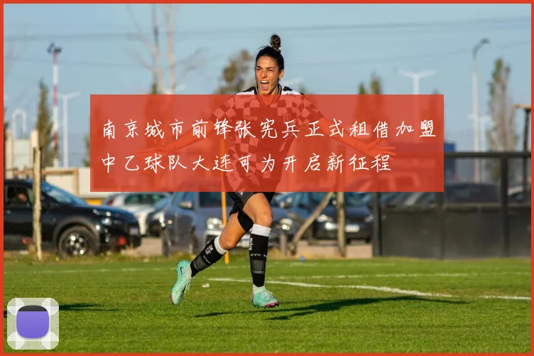 南京城市前锋张宪兵正式租借加盟中乙球队大连可为开启新征程