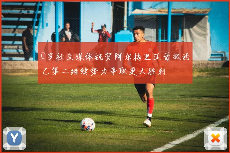 C罗社交媒体祝贺阿尔梅里亚晋级西乙第二继续努力争取更大胜利