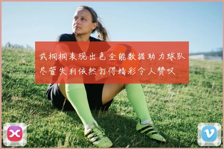 武桐桐表现出色全能数据助力球队尽管失利依然打得精彩令人赞叹