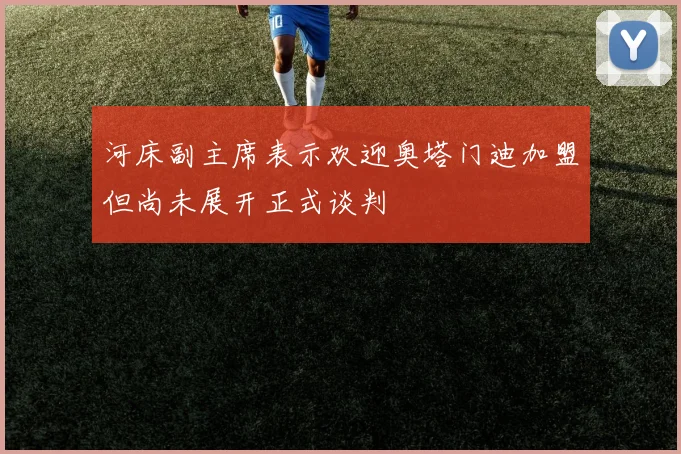 河床副主席表示欢迎奥塔门迪加盟但尚未展开正式谈判