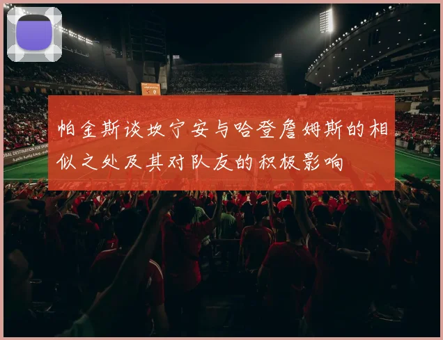 帕金斯谈坎宁安与哈登詹姆斯的相似之处及其对队友的积极影响