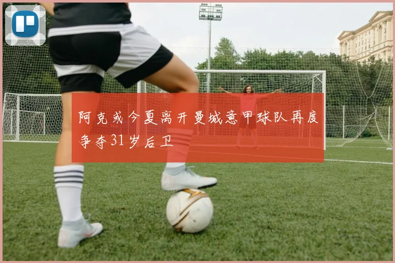 阿克或今夏离开曼城意甲球队再度争夺31岁后卫